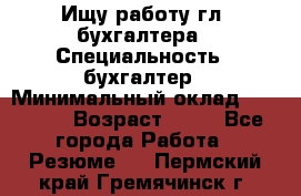 Ищу работу гл. бухгалтера › Специальность ­ бухгалтер › Минимальный оклад ­ 30 000 › Возраст ­ 41 - Все города Работа » Резюме   . Пермский край,Гремячинск г.